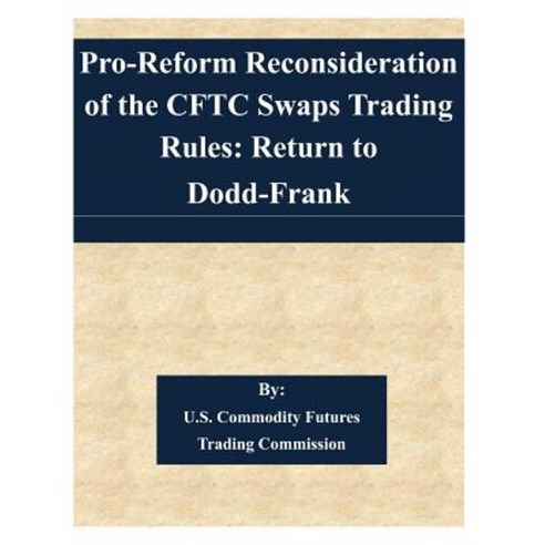 Pro-Reform Reconsideration of the Cftc Swaps Trading Rules: Return to Dodd-Frank Paperback, Createspace