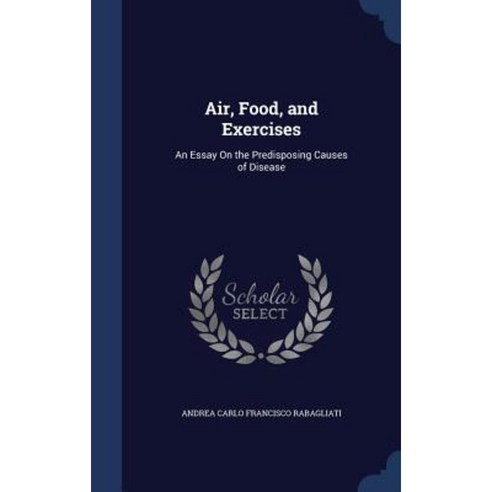 Air Food and Exercises: An Essay on the Predisposing Causes of Disease Hardcover, Sagwan Press