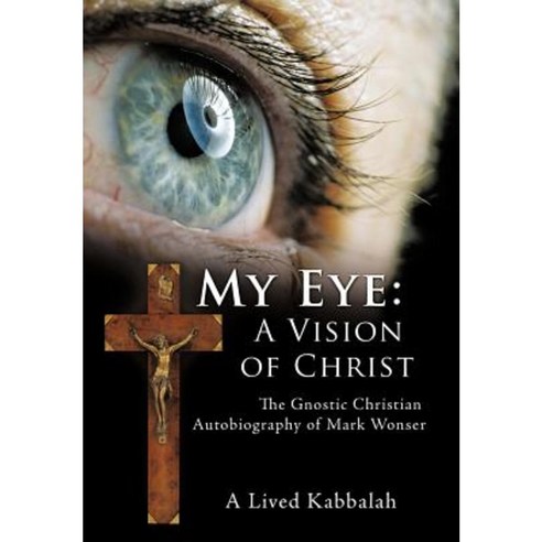 My Eye: A Vision of Christ: The Gnostic Christian Autobiography of Mark Wonser Hardcover, Authorhouse