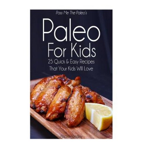 Pass Me the Paleo''s Paleo for Kids: 25 Quick and Easy Recipes That Your Kids Will Love Paperback, Createspace
