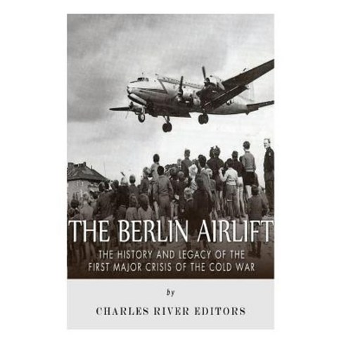 The Berlin Airlift: The History and Legacy of the First Major Crisis of the Cold War Paperback, Createspace Independent Publishing Platform