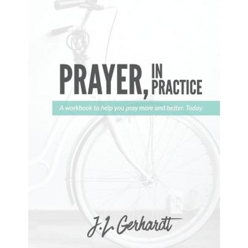 Prayer in Practice: A Workbook to Help You Pray More and Better. Today. Paperback, Createspace Independent Publishing Platform