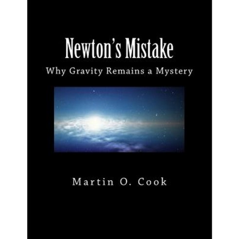 Newton''s Mistake: Why Gravity Remains a Mystery Paperback, Createspace Independent Publishing Platform