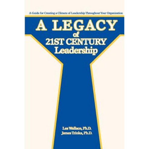 A Legacy of 21st Century Leadership: A Guide for Creating a Climate of Leadership Throughout Your Organization Paperback, iUniverse