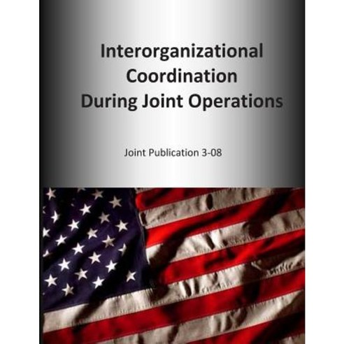 Interorganizational Coordination During Joint Operations: Joint Publication 3-08 Paperback, Createspace Independent Publishing Platform