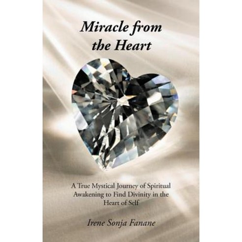 Miracle from the Heart: A True Mystical Journey of Spiritual Awakening to Find Divinity in the Heart of Self Paperback, iUniverse