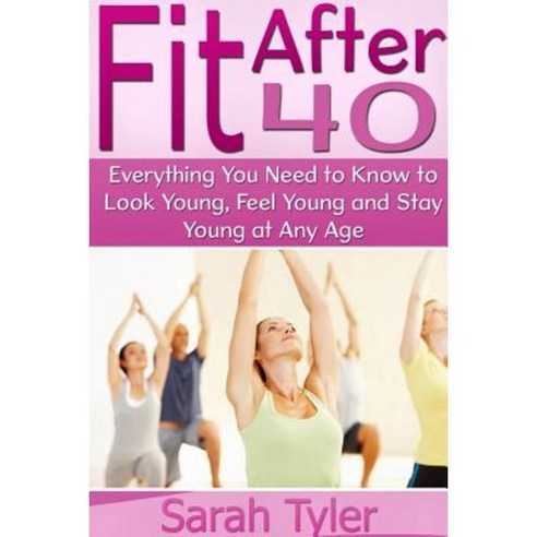Fit After 40: Everything You Need to Know to Look Young Feel Young and Stay Young at Any Age Paperback, Lulu.com