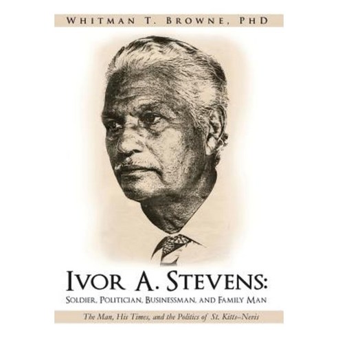 Ivor A. Stevens: Soldier Politician Businessman and Family Man: The Man His Times and the Politics of St. Kitts-Nevis Hardcover, iUniverse
