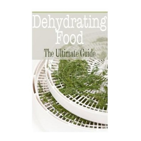 Dehydrating Food: The Ultimate Guide Paperback, Createspace Independent Publishing Platform