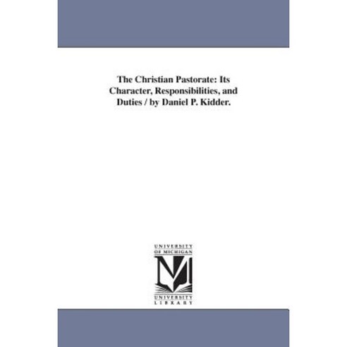 The Christian Pastorate: Its Character Responsibilities and Duties / By Daniel P. Kidder. Paperback, University of Michigan Library