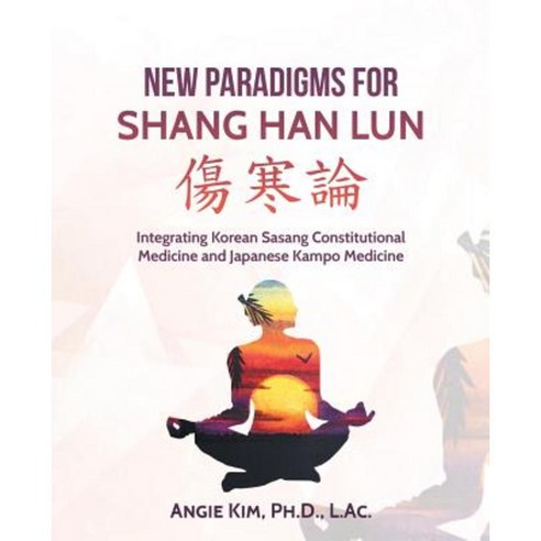 New Paradigms for Shang Han Lun: Integrating Korean Sasang Constitutional Medicine and Japanese Kampo Medicine Paperback, iUniverse
