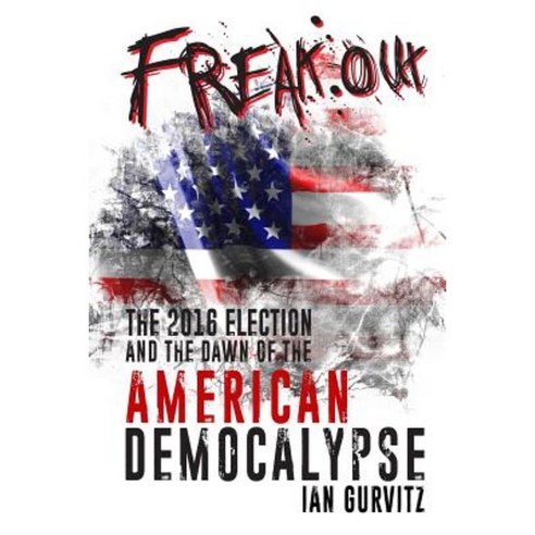 Freakout: The 2016 Election and the Dawn of the American Democalypse Paperback, Createspace Independent Publishing Platform