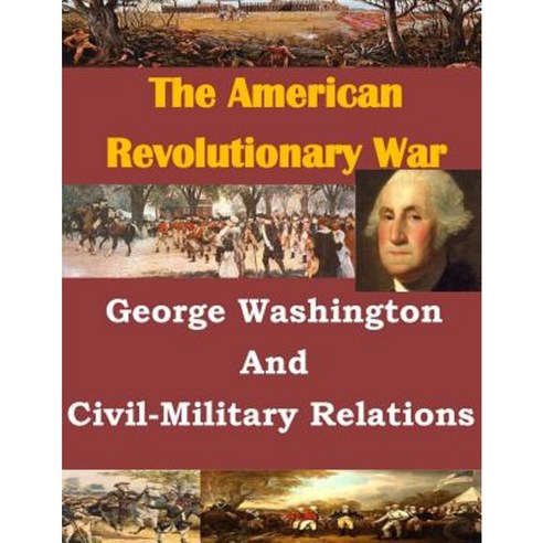 George Washington and Civil-Military Relations Paperback, Createspace Independent Publishing Platform