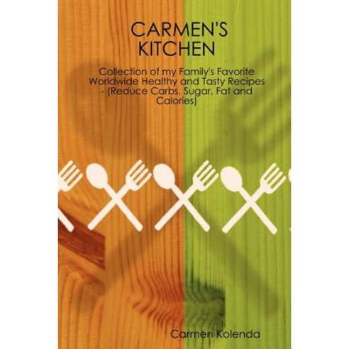 Carmen''s Kitchen - Collection of My Family''s Favorite Worldwide Healthy and Tasty Recipes - (Reduce Carbs Sugar Fat and Calories) Paperback, Lulu.com