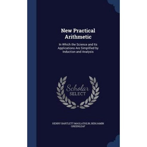 New Practical Arithmetic: In Which the Science and Its Applications Are Simplified by Induction and Analysis Hardcover, Sagwan Press