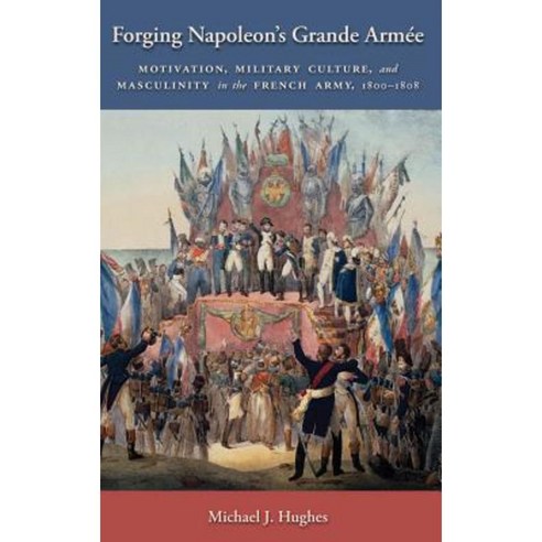 Forging Napoleon''s Grande Armee: Motivation Military Culture and Masculinity in the French Army 1800-1808 Hardcover, New York University Press