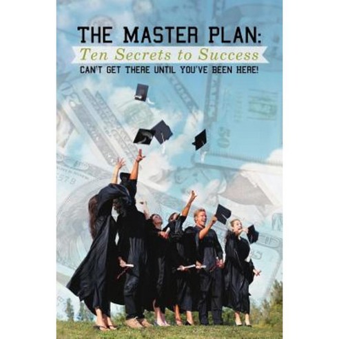 The Master Plan: Ten Secrets to Success: Success: You Can''t Get There Until You''ve Been Here! Paperback, iUniverse