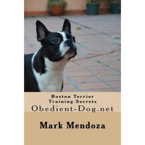 Boston Terrier Training Secrets: Obedient-Dog.Net Paperback, Createspace Independent Publishing Platform