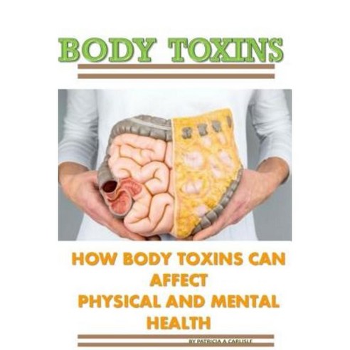 Body Toxins: How Body Toxins Can Affect Physical and Mental Health Paperback, Createspace Independent Publishing Platform