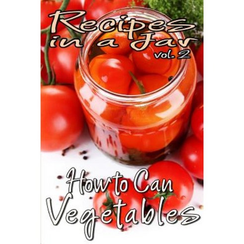 Recipes in a Jar Vol. 2: How to Can Vegetables Paperback, Createspace Independent Publishing Platform