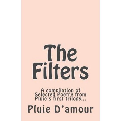 The Filters: A Compilation of Selected Poetry from Pluie''s First Trilogy... Paperback, Createspace Independent Publishing Platform