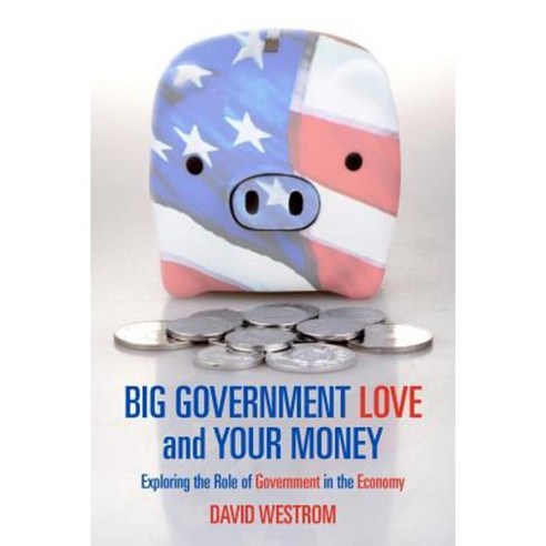 Big Government Love and Your Money: Exploring the Role of Government in the Ecomony Paperback, Createspace Independent Publishing Platform