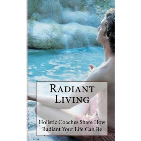 Radiant Living: Holistic Life Coaches Share How Radiant Your Life Can Be Paperback, Createspace Independent Publishing Platform