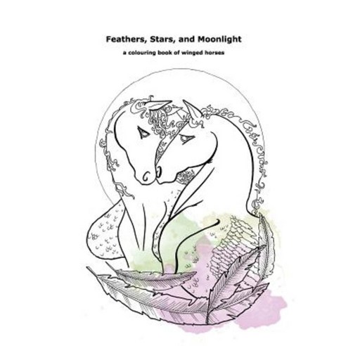 Feathers Stars and Moonlight: A Colouring Book of Winged Horses Paperback, Createspace Independent Publishing Platform