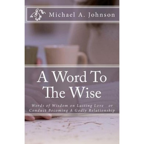 A Word to the Wise: Words of Wisdom on Lasting Love or Conduct Becoming a Godly Relationship Paperback, Createspace