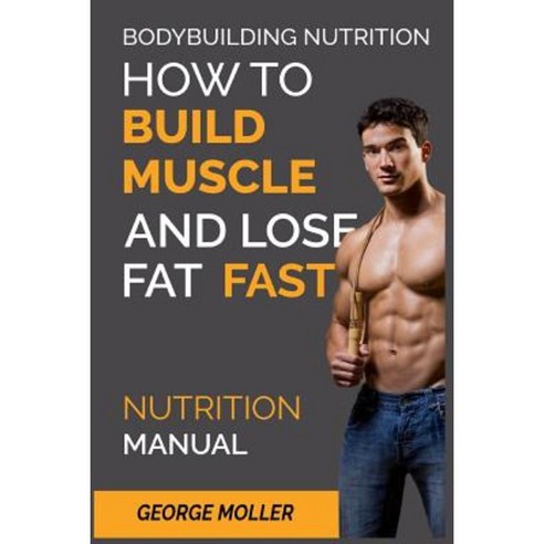 Bodybuilding Nutrition: How to Build Muscle and Lose Fat Fast: Nutrition Manual Paperback, Createspace Independent Publishing Platform