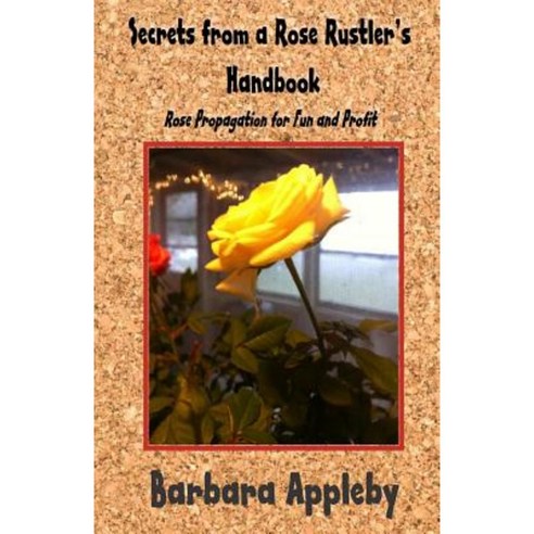 Secrets from a Rose Rustler''s Handbook: Rose Propagation for Fun and Profit Paperback, Createspace Independent Publishing Platform