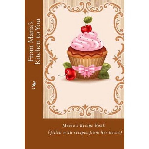 From Maria''s Kitchen to You: Maria''s Recipe Book (Filled with Recipes from Her Heart) Paperback, Createspace Independent Publishing Platform