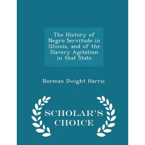 The History of Negro Servitude in Illinois and of the Slavery Agitation in That State - Scholar''s Choice Edition Paperback