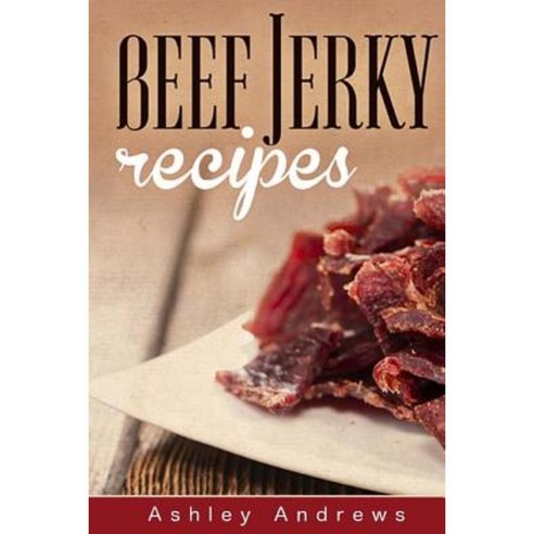 Beef Jerky Recipes: Homemade Beef Jerky Turkey Jerky Buffalo Jerky Fish Jerky and Venison Jerky Recipes Paperback, Createspace