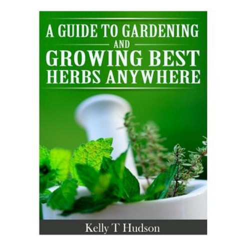 A Guide to Gardening and Growing Best Herbs Anywhere Paperback, Createspace Independent Publishing Platform