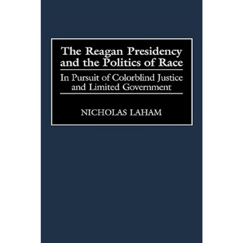 The Reagan Presidency and the Politics of Race: In Pursuit of Colorblind Justice and Limited Government Hardcover, Praeger Publishers