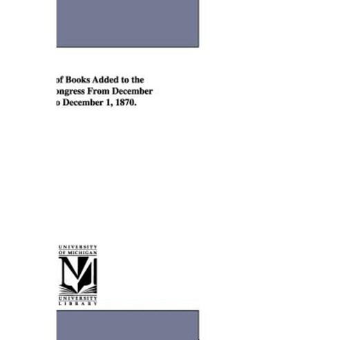 Catalogue of Books Added to the Library of Congress from December 1 1869 to December 1 1870. Paperback, University of Michigan Library