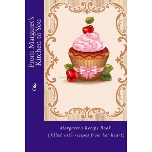 From Margaret''s Kitchen to You: Margaret''s Recipe Book (Filled with Recipes from Her Heart) Paperback, Createspace Independent Publishing Platform