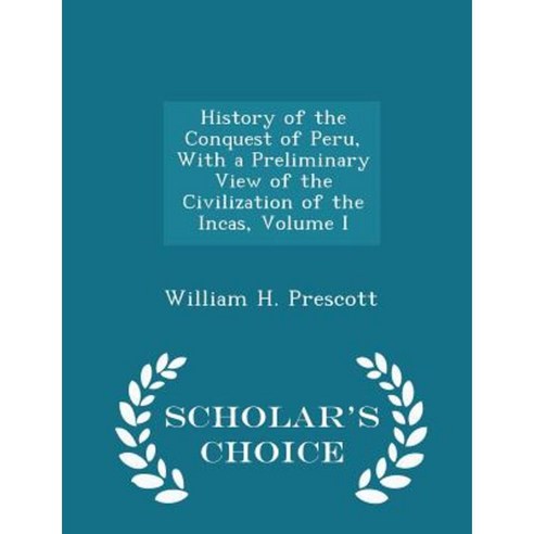 History of the Conquest of Peru with a Preliminary View of the Civilization of the Incas Volume I - Scholar''s Choice Edition Paperback