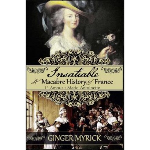 Insatiable: A Macabre History of France L''Amour: Marie Antoinette Paperback, Createspace Independent Publishing Platform