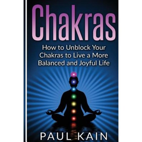 Chakras: How to Unblock Your Chakras to Live a More Balanced and Joyful Life Paperback, Createspace Independent Publishing Platform