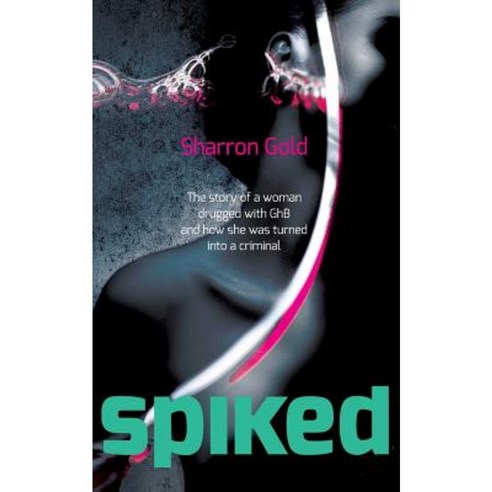 Spiked: The Story of a Woman Drugged with Ghb and How She Was Turned Into a Criminal Paperback, Createspace Independent Publishing Platform