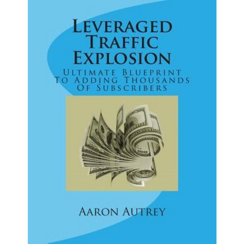 Leveraged Traffic Explosion: Ultimate Blueprint to Adding Thousands of Subscribers Paperback, Createspace Independent Publishing Platform