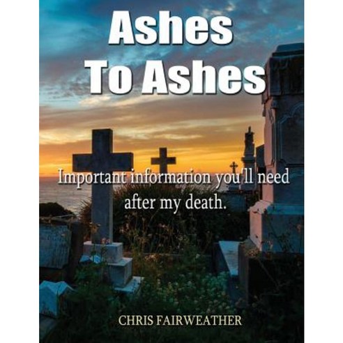 Ashes to Ashes: Important Information You''ll Need After My Death Paperback, Createspace Independent Publishing Platform