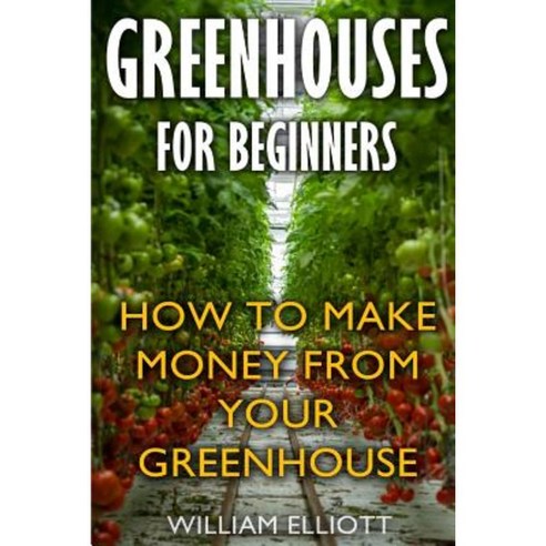 Greenhouses for Beginners: How to Make Money from Your Greenhouse Paperback, Createspace Independent Publishing Platform