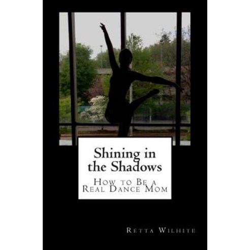 Shining in the Shadows: How to Be a Real Dance Mom Paperback, Createspace Independent Publishing Platform