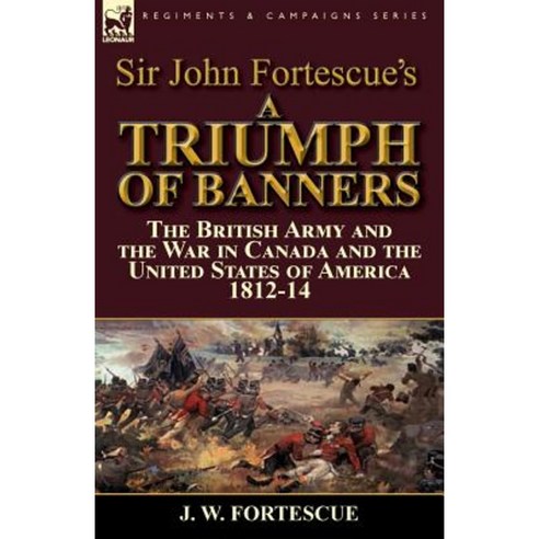 Sir John Fortescue''s a Triumph of Banners: The British Army and the War in Canada and the United States of America 1812-14 Paperback, Leonaur Ltd