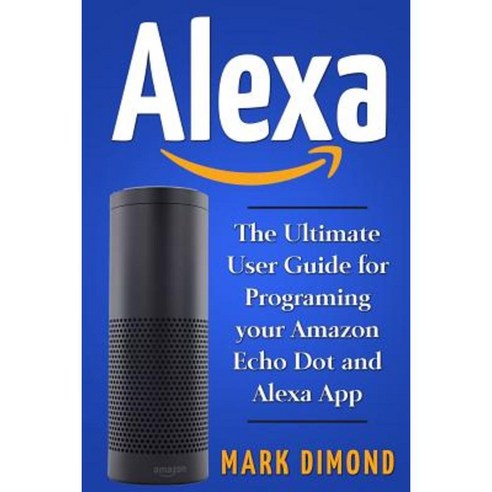 Alexa: The Ultimate User Guide for Programming Your Amazon Echo Dot and Alexa AP Paperback, Createspace Independent Publishing Platform