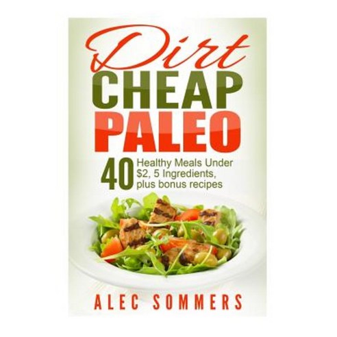 Dirt Cheap Paleo: 40 Meals Under $2 Each with Only Five Ingredients Plus Bonus Recipes Paperback, Createspace Independent Publishing Platform