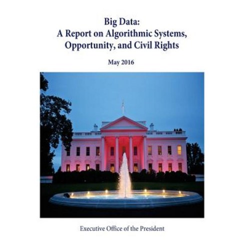 Big Data: A Report on Algorithmic Systems Opportunity and Civil Rights Paperback, Createspace Independent Publishing Platform